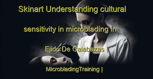 Skinart Understanding cultural sensitivity in microblading in Ejido De Calabazas | MicrobladingTraining | MicrobladingClasses | SkinartTraining-Mexico